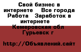 Свой бизнес в интернете. - Все города Работа » Заработок в интернете   . Кемеровская обл.,Гурьевск г.